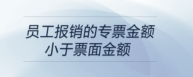 員工報銷的專票金額小于票面金額 員工報銷的專票金額小于票面金額