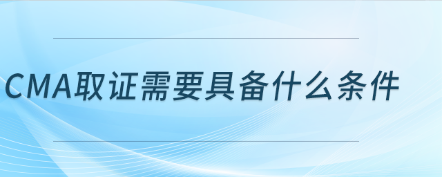 cma證書需要具備什么條件 cma證書需要具備什么條件