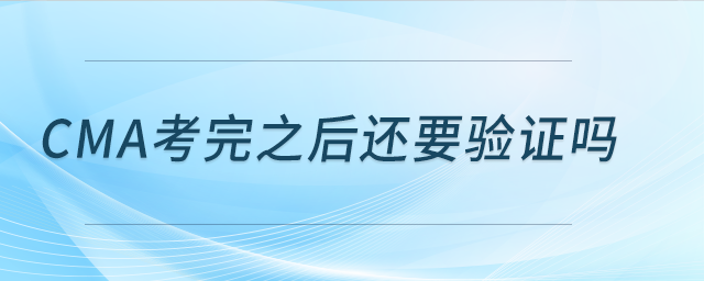 cma考完之后還要驗證嗎 cma考完之后還要驗證嗎