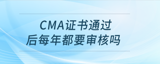 cma證書通過后每年都要審核嗎 cma證書通過后每年都要審核嗎