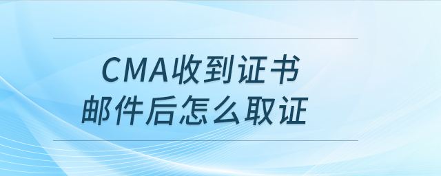 cma收到證書郵件后怎么取證 cma收到證書郵件后怎么取證