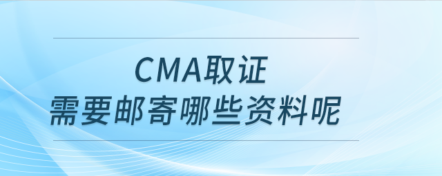 cma取證需要郵寄哪些資料呢 cma取證需要郵寄哪些資料呢