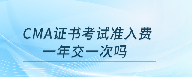 cma證書(shū)考試準(zhǔn)入費(fèi)一年交一次嗎