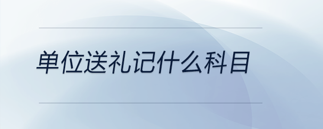 單位送禮記什么科目 單位送禮記什么科目