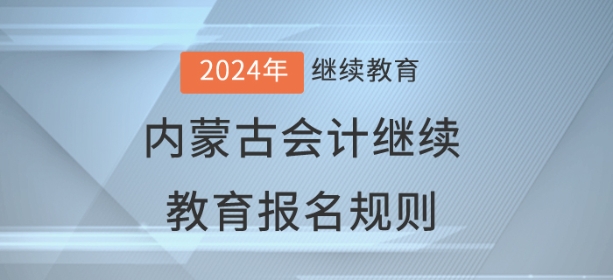 2024年內(nèi)蒙古自治區(qū)會計繼續(xù)教育報名規(guī)則 2024年內(nèi)蒙古自治區(qū)會計繼續(xù)教育報名規(guī)則