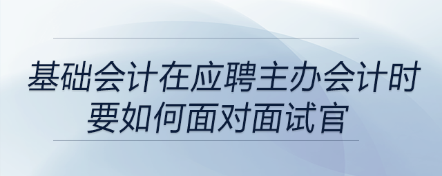 如果一直是基礎(chǔ)會(huì)計(jì)，在應(yīng)聘主辦會(huì)計(jì)時(shí)要如何面對(duì)面試官
