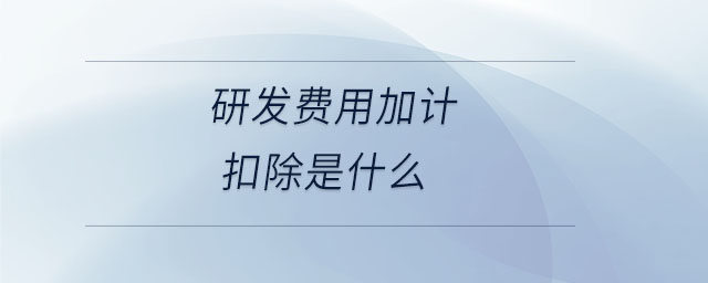 研發(fā)費(fèi)用加計扣除是什么 研發(fā)費(fèi)用加計扣除是什么