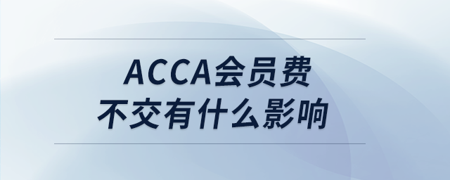 acca會(huì)員費(fèi)不交有什么影響 acca會(huì)員費(fèi)不交有什么影響