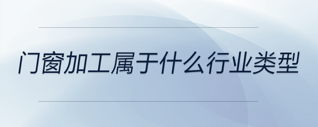 門窗加工屬于什么行業(yè)類型