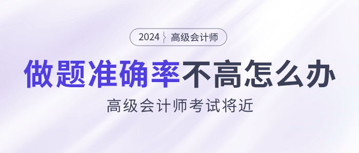 24年高級會計師考試將近，做題準確率不高怎么辦？