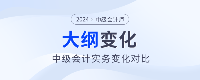2024年中級(jí)會(huì)計(jì)《中級(jí)會(huì)計(jì)實(shí)務(wù)》考試大綱變化對(duì)比！