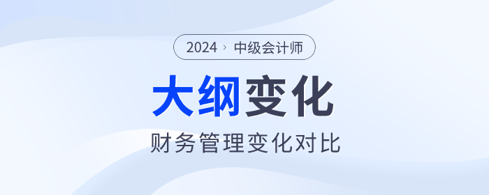 速看！2024年中級(jí)會(huì)計(jì)《財(cái)務(wù)管理》考試大綱變化對(duì)比！