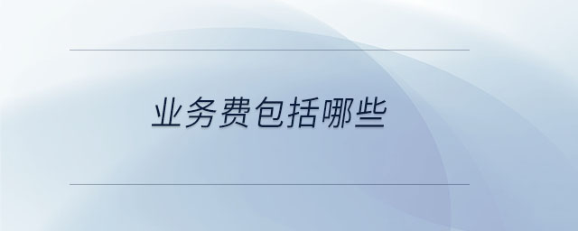 業(yè)務(wù)費(fèi)包括哪些 業(yè)務(wù)費(fèi)包括哪些