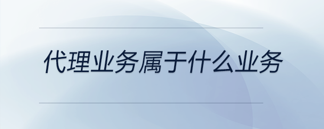 代理業(yè)務(wù)屬于什么業(yè)務(wù) 代理業(yè)務(wù)屬于什么業(yè)務(wù)