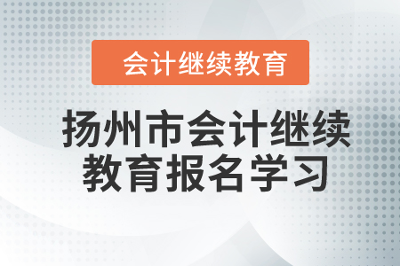 2024年江蘇省揚州市會計繼續(xù)教育報名學習要求 2024年江蘇省揚州市會計繼續(xù)教育報名學習要求