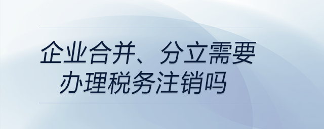 企業(yè)合并、分立需要辦理稅務(wù)注銷嗎