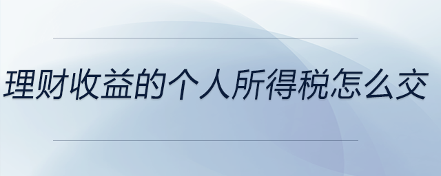 理財(cái)收益的個(gè)人所得稅怎么交 理財(cái)收益的個(gè)人所得稅怎么交