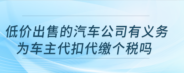 低價出售的汽車公司有義務為車主代扣代繳個稅嗎？公司注銷，車輛可轉(zhuǎn)讓嗎？