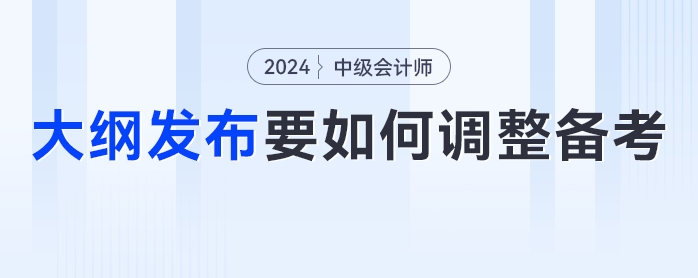 24年中級(jí)會(huì)計(jì)考試大綱發(fā)布！考生們要如何調(diào)整學(xué)習(xí)計(jì)劃？
