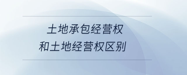 土地承包經(jīng)營權(quán)和土地經(jīng)營權(quán)區(qū)別