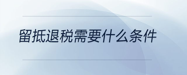 留抵退稅需要什么條件 留抵退稅需要什么條件