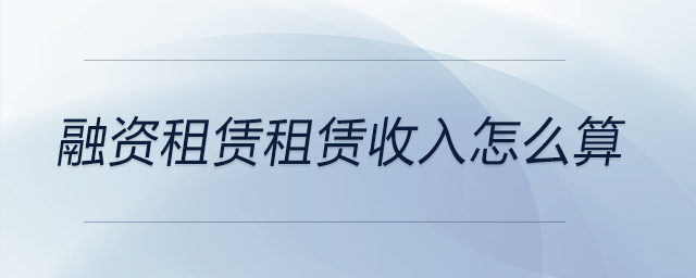 融資租賃租賃收入怎么算 融資租賃租賃收入怎么算