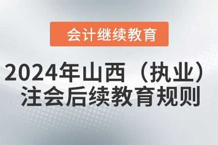 2024年山西?。▓?zhí)業(yè)）注冊會(huì)計(jì)師后續(xù)教育規(guī)則