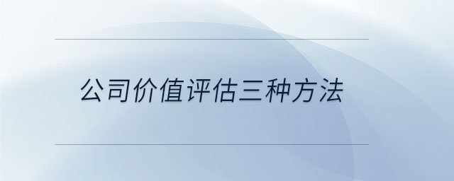 公司價(jià)值評估三種方法 公司價(jià)值評估三種方法