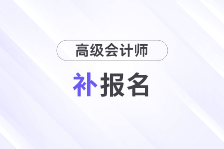 2024年高級(jí)會(huì)計(jì)師考試補(bǔ)報(bào)名時(shí)間