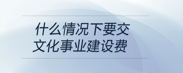 什么情況下要交文化事業(yè)建設費 什么情況下要交文化事業(yè)建設費