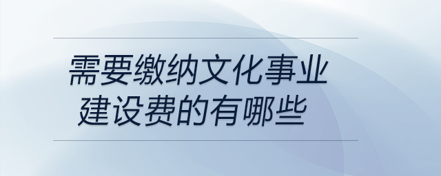 需要繳納文化事業(yè)建設(shè)費(fèi)的有哪些 需要繳納文化事業(yè)建設(shè)費(fèi)的有哪些