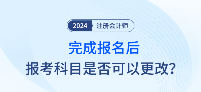 完成2024年注會(huì)報(bào)名后，報(bào)考科目是否可以調(diào)整？