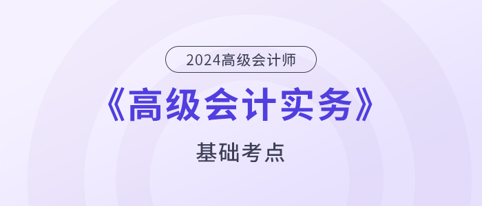 2024年高級會計師《高級會計實務》基礎考點匯總