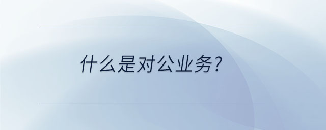 什么是對(duì)公業(yè)務(wù) 什么是對(duì)公業(yè)務(wù)