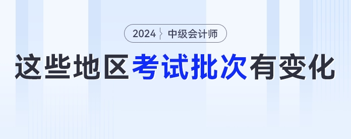2024年中級會計考試考生要注意了！這些地區(qū)考試批次有變化！