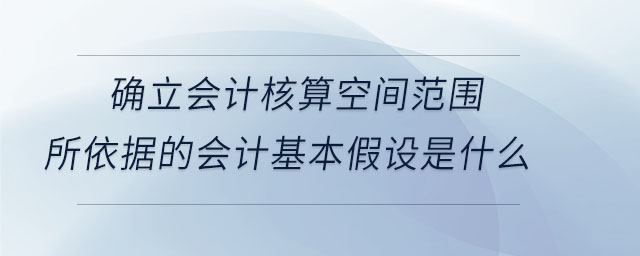 確立會計核算空間范圍所依據的會計基本假設是什么