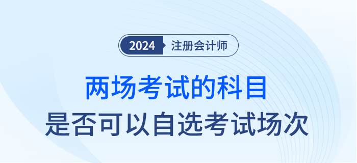 24年注會部分科目實施兩場考試，是否可以自行選擇考試時間？