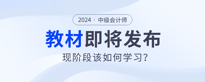 2024年中級會計教材即將發(fā)布，現(xiàn)階段該如何學(xué)習(xí)？