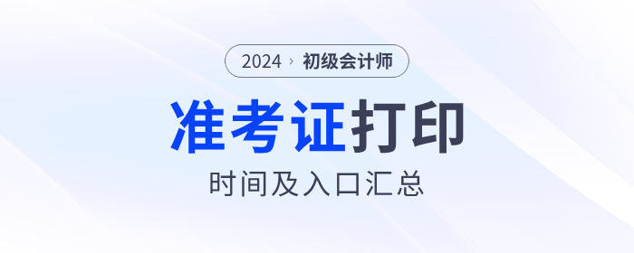 2024年各地區(qū)初級(jí)會(huì)計(jì)準(zhǔn)考證打印時(shí)間及入口匯總