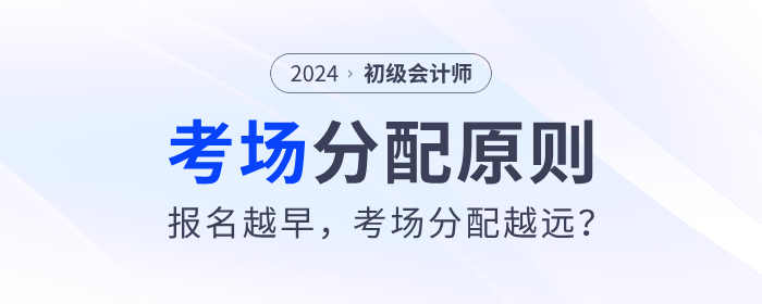 2024年初級(jí)會(huì)計(jì)考場分配原則來了！報(bào)名越早，考場分配越遠(yuǎn)？