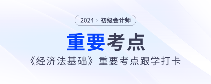 2024年初級會計《經(jīng)濟法基礎》重要考點跟學打卡