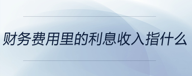 財務(wù)費用里的利息收入指什么 財務(wù)費用里的利息收入指什么