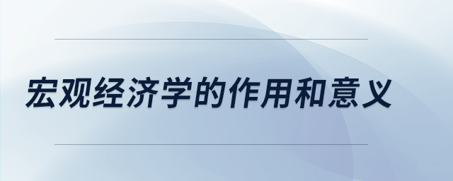 宏觀經(jīng)濟(jì)學(xué)的作用和意義 宏觀經(jīng)濟(jì)學(xué)的作用和意義