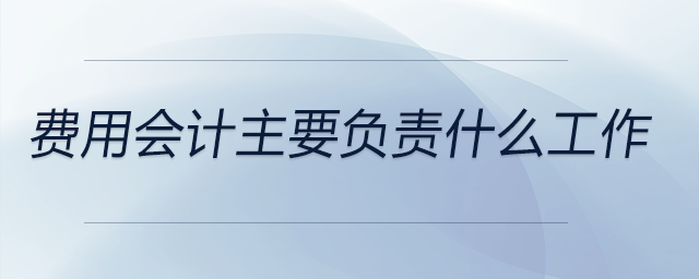 費用會計主要負(fù)責(zé)什么工作 費用會計主要負(fù)責(zé)什么工作
