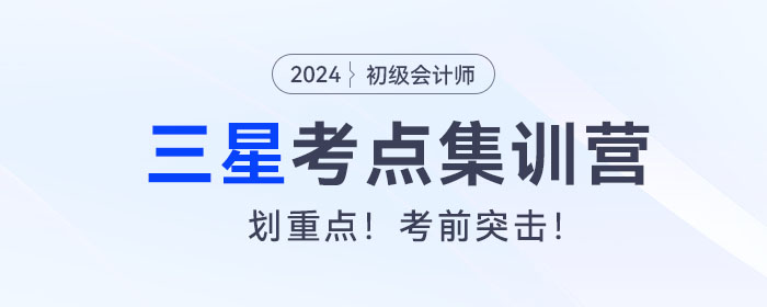 考前突擊！2024年初級(jí)會(huì)計(jì)考試三星考點(diǎn)集訓(xùn)營(yíng)！
