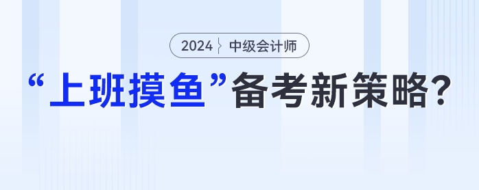 中級(jí)會(huì)計(jì)在職備考新策略：妙用“上班摸魚”時(shí)光，高效提升學(xué)習(xí)成效！