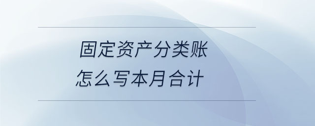 固定資產(chǎn)分類賬怎么寫本月合計(jì) 固定資產(chǎn)分類賬怎么寫本月合計(jì)