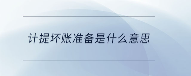 計提壞賬準(zhǔn)備是什么意思 計提壞賬準(zhǔn)備是什么意思