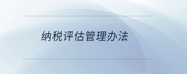 納稅評(píng)估管理辦法 納稅評(píng)估管理辦法