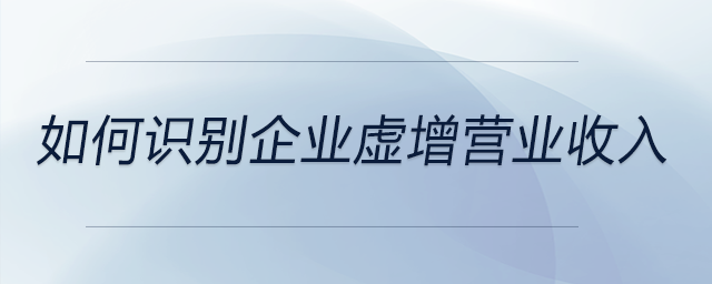 如何識別企業(yè)虛增營業(yè)收入 如何識別企業(yè)虛增營業(yè)收入